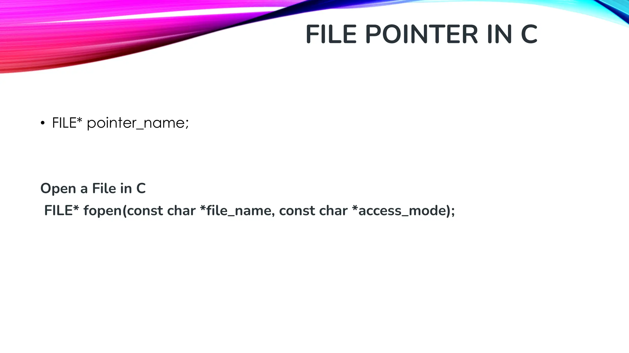 FILE POINTER IN C • FILE* pointer_name; Open a File in C FILE* fopen(const char *file_name, const char *access_mode); 