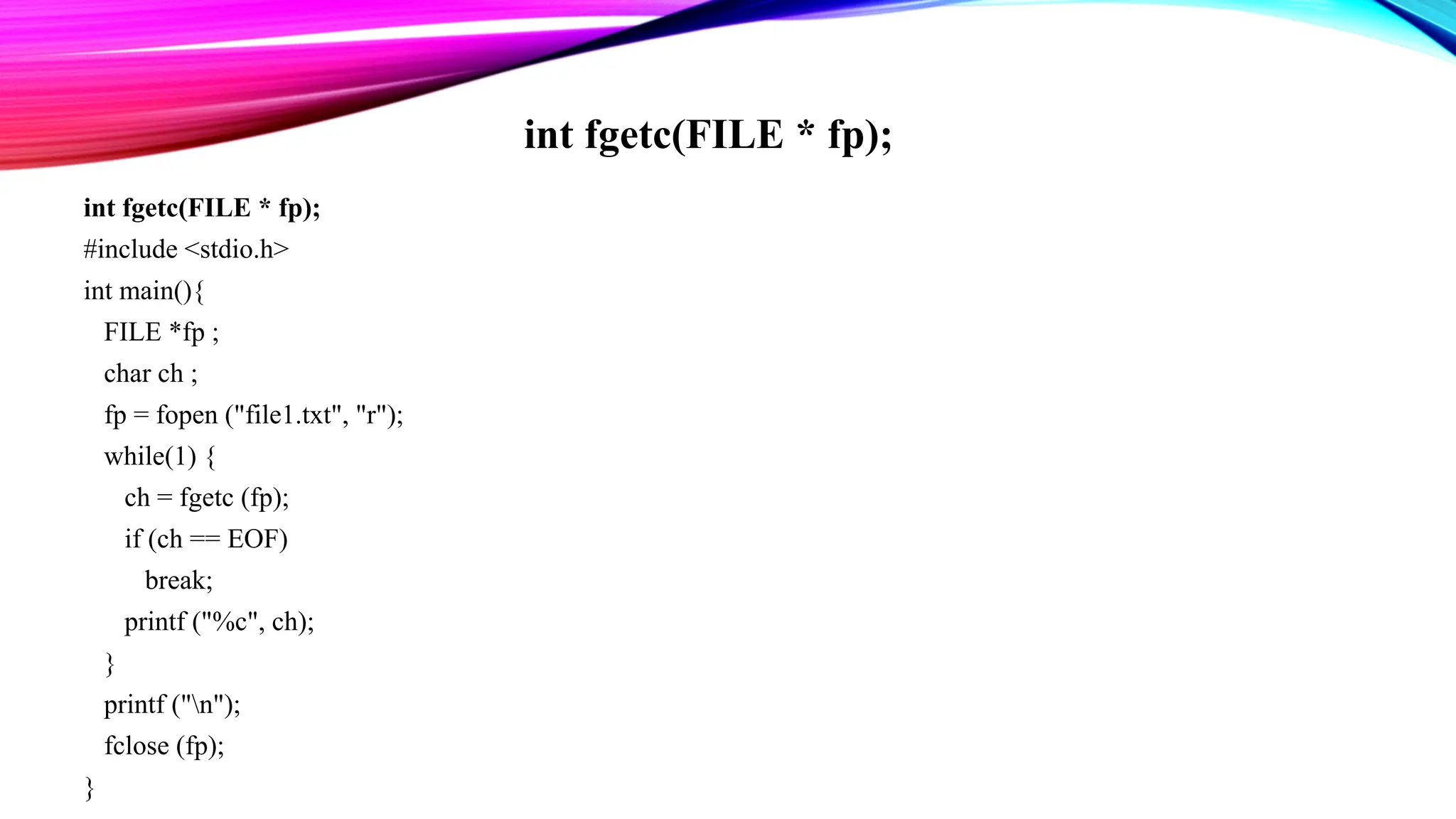 int fgetc(FILE * fp); #include <stdio.h> int main(){ FILE *fp ; char ch ; fp = fopen ("file1.txt", "r"); while(1) { ch = fgetc (fp); if (ch == EOF) break; printf ("%c", ch); } printf ("n"); fclose (fp); } int fgetc(FILE * fp); 