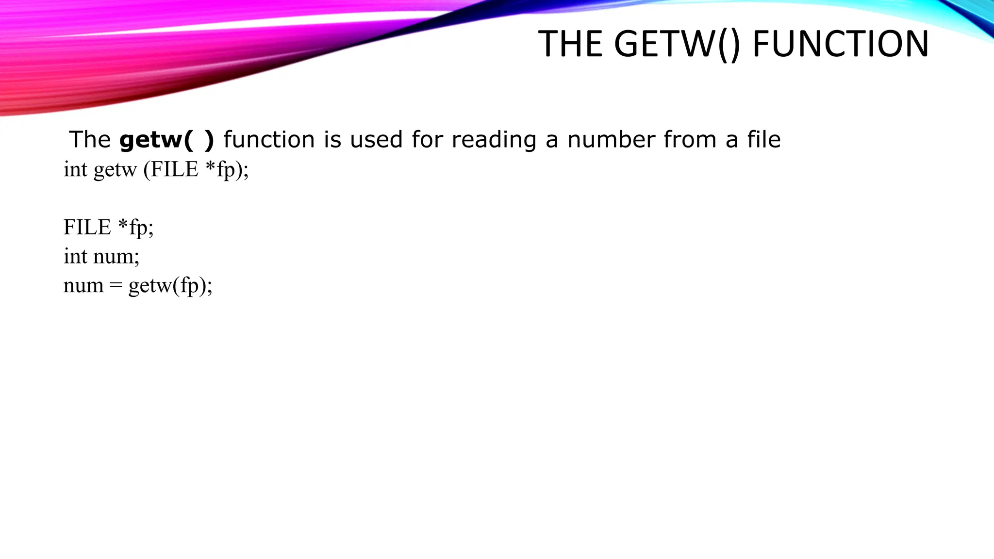 THE GETW() FUNCTION The getw( ) function is used for reading a number from a file int getw (FILE *fp); FILE *fp; int num; num = getw(fp); 