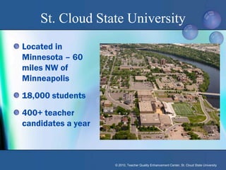 St. Cloud State University
Located in
Minnesota – 60
miles NW of
Minneapolis
18,000 students
400+ teacher
candidates a year



                    © 2010, Teacher Quality Enhancement Center, St. Cloud State University
 