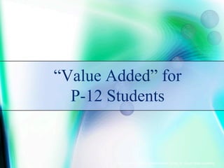 “Value Added” for
  P-12 Students


        © 2010, Teacher Quality Enhancement Center, St. Cloud State University
 