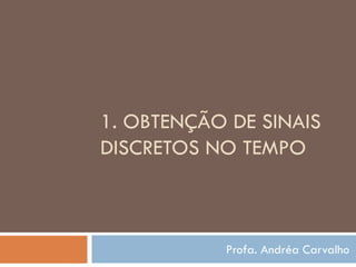1. OBTENÇÃO DE SINAIS
DISCRETOS NO TEMPO
Profa. Andréa Carvalho
 