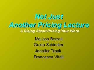 Melissa Borrell
Guido Schindler
Jennifer Trask
Francesca Vitali
Not JustNot Just
Another Pricing LectureAnother Pricing Lecture
A Dialog About Pricing Your Work
 