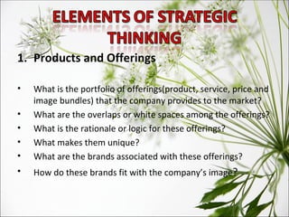 Products and Offerings What is the portfolio of offerings(product, service, price and image bundles) that the company provides to the market?  What are the overlaps or white spaces among the offerings?  What is the rationale or logic for these offerings? What makes them unique?  What are the brands associated with these offerings?  How do these brands fit with the company’s image ?  