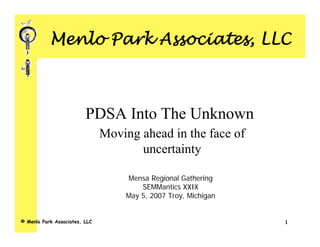 Menlo Park Associates, LLC



                         PDSA Into The Unknown
                               Moving ahead in the face of
                                      uncertainty

                                   Mensa Regional Gathering
                                       SEMMantics XXIX
                                   May 5, 2007 Troy, Michigan


© Menlo Park Associates, LLC                                    1
 