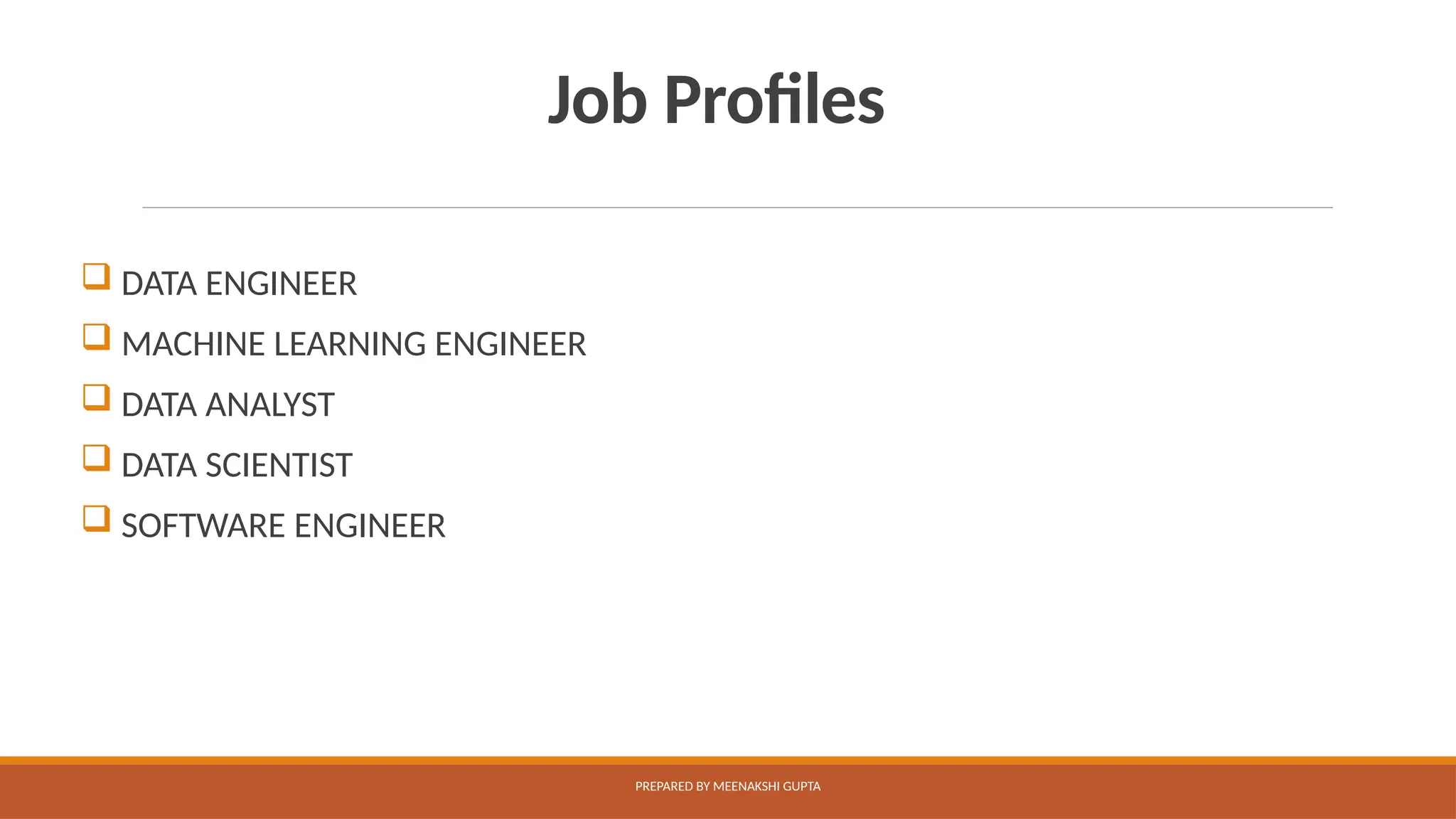 Job Profiles
 DATA ENGINEER
 MACHINE LEARNING ENGINEER
 DATA ANALYST
 DATA SCIENTIST
 SOFTWARE ENGINEER
PREPARED BY MEENAKSHI GUPTA
 