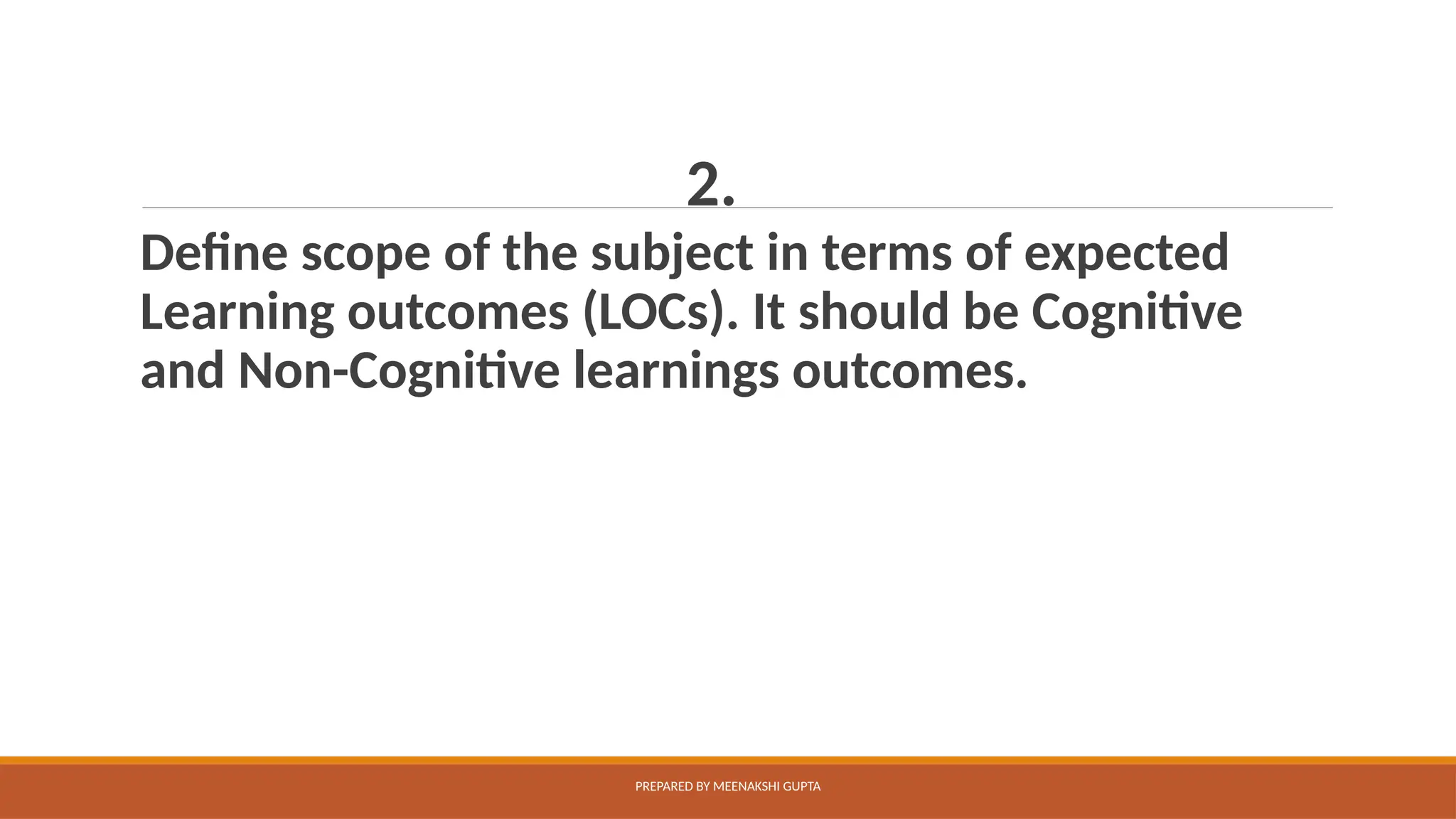 2.
Define scope of the subject in terms of expected
Learning outcomes (LOCs). It should be Cognitive
and Non-Cognitive learnings outcomes.
PREPARED BY MEENAKSHI GUPTA
 