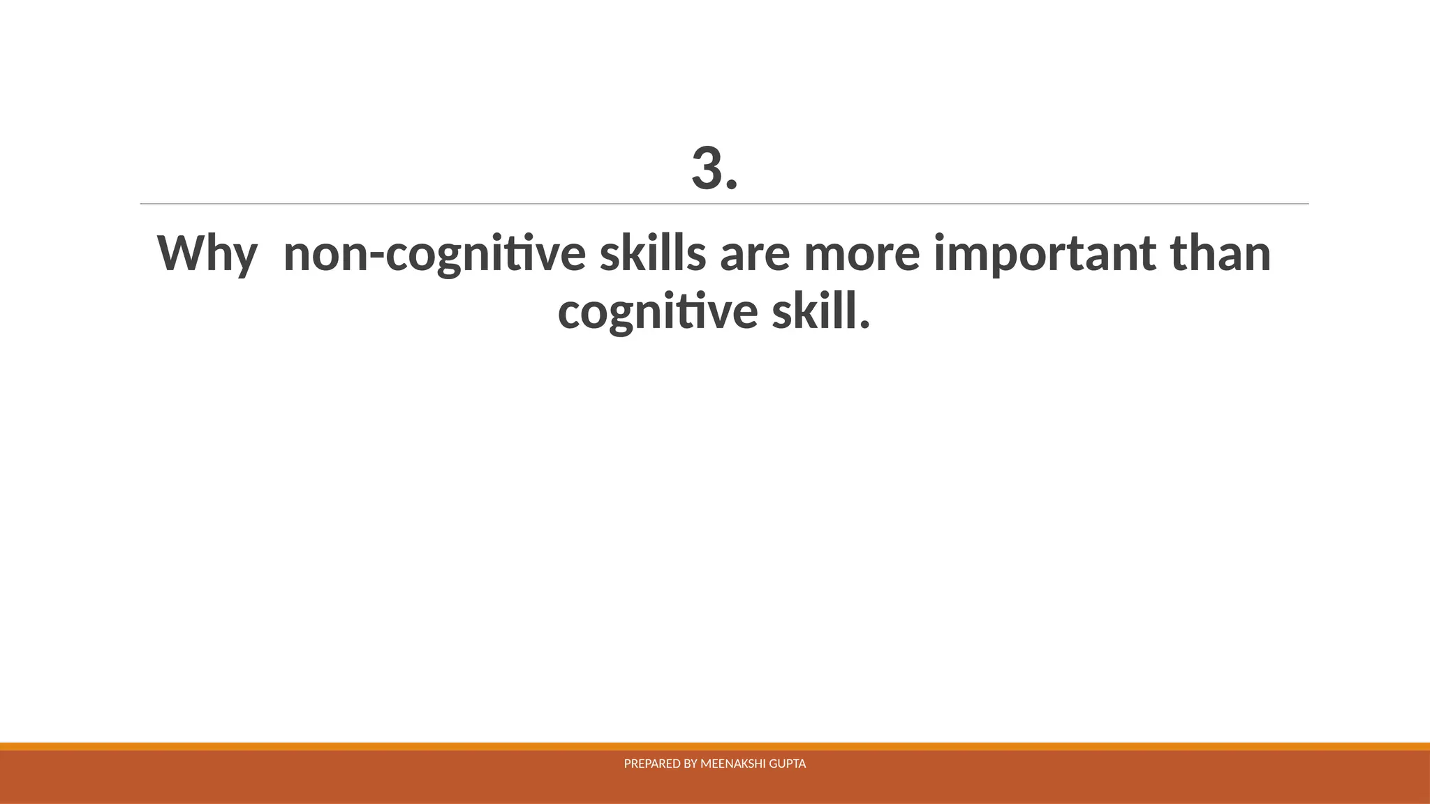 3.
Why non-cognitive skills are more important than
cognitive skill.
PREPARED BY MEENAKSHI GUPTA
 