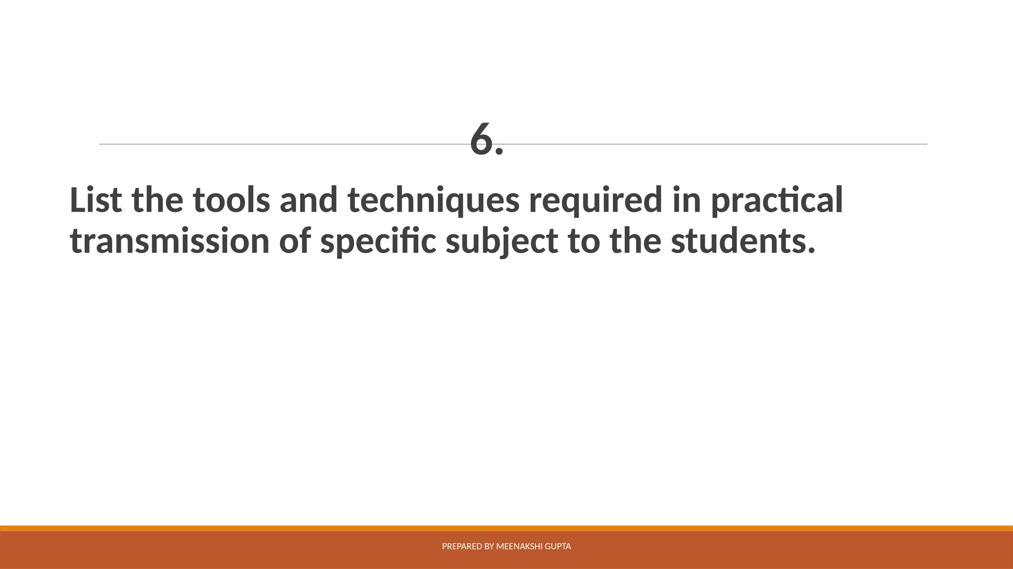 6.
List the tools and techniques required in practical
transmission of specific subject to the students.
PREPARED BY MEENAKSHI GUPTA
 