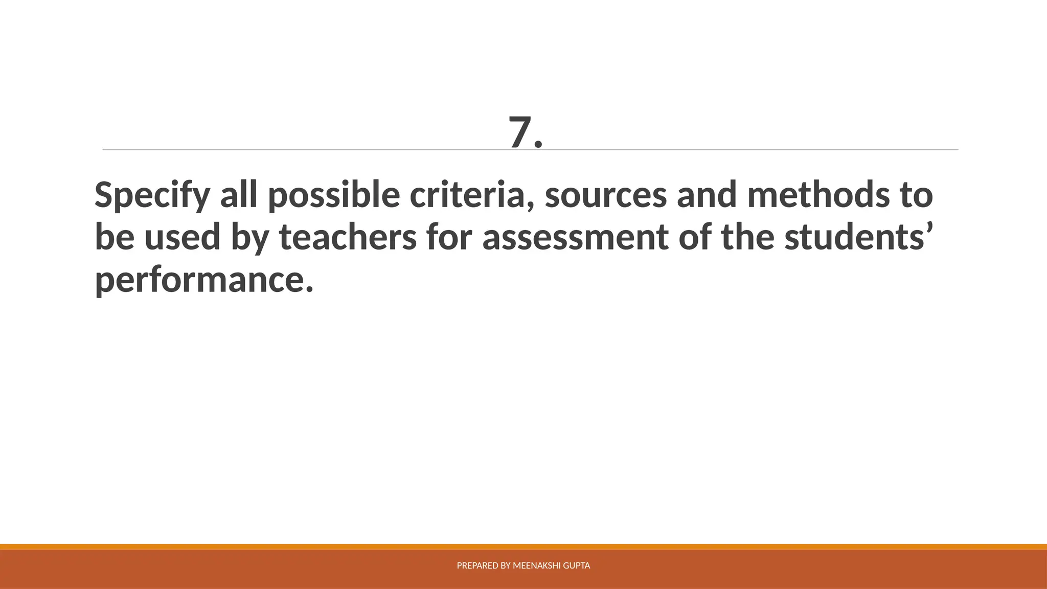 7.
Specify all possible criteria, sources and methods to
be used by teachers for assessment of the students’
performance.
PREPARED BY MEENAKSHI GUPTA
 