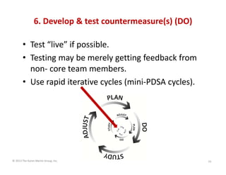 © 2013 The Karen Martin Group, Inc.
6. Develop & test countermeasure(s) (DO)
• Test “live” if possible.
• Testing may be m...