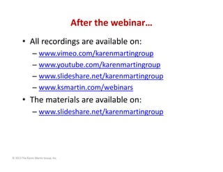 © 2013 The Karen Martin Group, Inc.
After the webinar…
• All recordings are available on:
– www.vimeo.com/karenmartingroup...