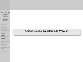 PDS - Aula 04 
Tempo- 
Frequ^encia 
Eduardo 
Simas 
Introduc~ao 
Analise de 
Fourier de 
Tempo Curto 
Analise 
usando 
Transformada 
Wavelet 
Transformada 
Wavelet 
Discreta 
Aplicac~oes da 
DWT 
Conclus~oes 
Visualizac~ao 3D da STFT - Exemplo 2 
As cores podem ser associadas a intensidade ou a energia associada 
aos componentes de frequ^encia. 
 