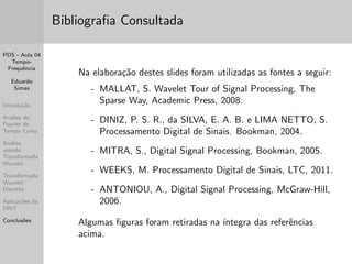 PDS - Aula 04 
Tempo- 
Frequ^encia 
Eduardo 
Simas 
Introduc~ao 
Analise de 
Fourier de 
Tempo Curto 
Analise 
usando 
Transformada 
Wavelet 
Transformada 
Wavelet 
Discreta 
Aplicac~oes da 
DWT 
Conclus~oes 
Transformada Wavelet Discreta 
 