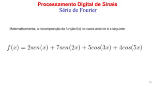 Processamento Digital de Sinais
15
Série de Fourier
Matematicamente, a decomposição da função f(x) na curva anterior é a seguinte:
 