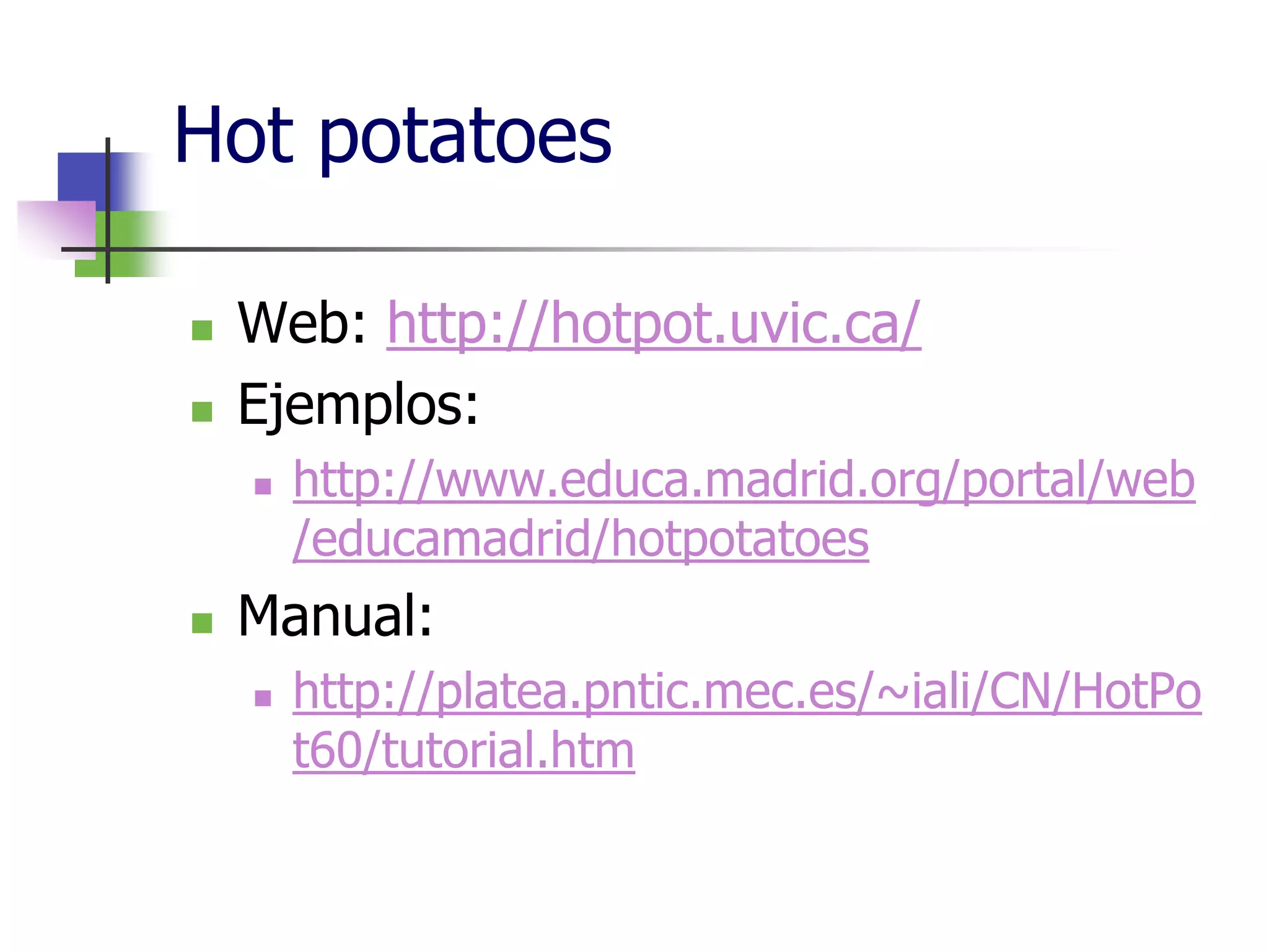 Hot potatoes
Web: http://hotpot.uvic.ca/
Ejemplos:
http://www.educa.madrid.org/portal/web
/educamadrid/hotpotatoes
Manual:
http://platea.pntic.mec.es/~iali/CN/HotPo
t60/tutorial.htm