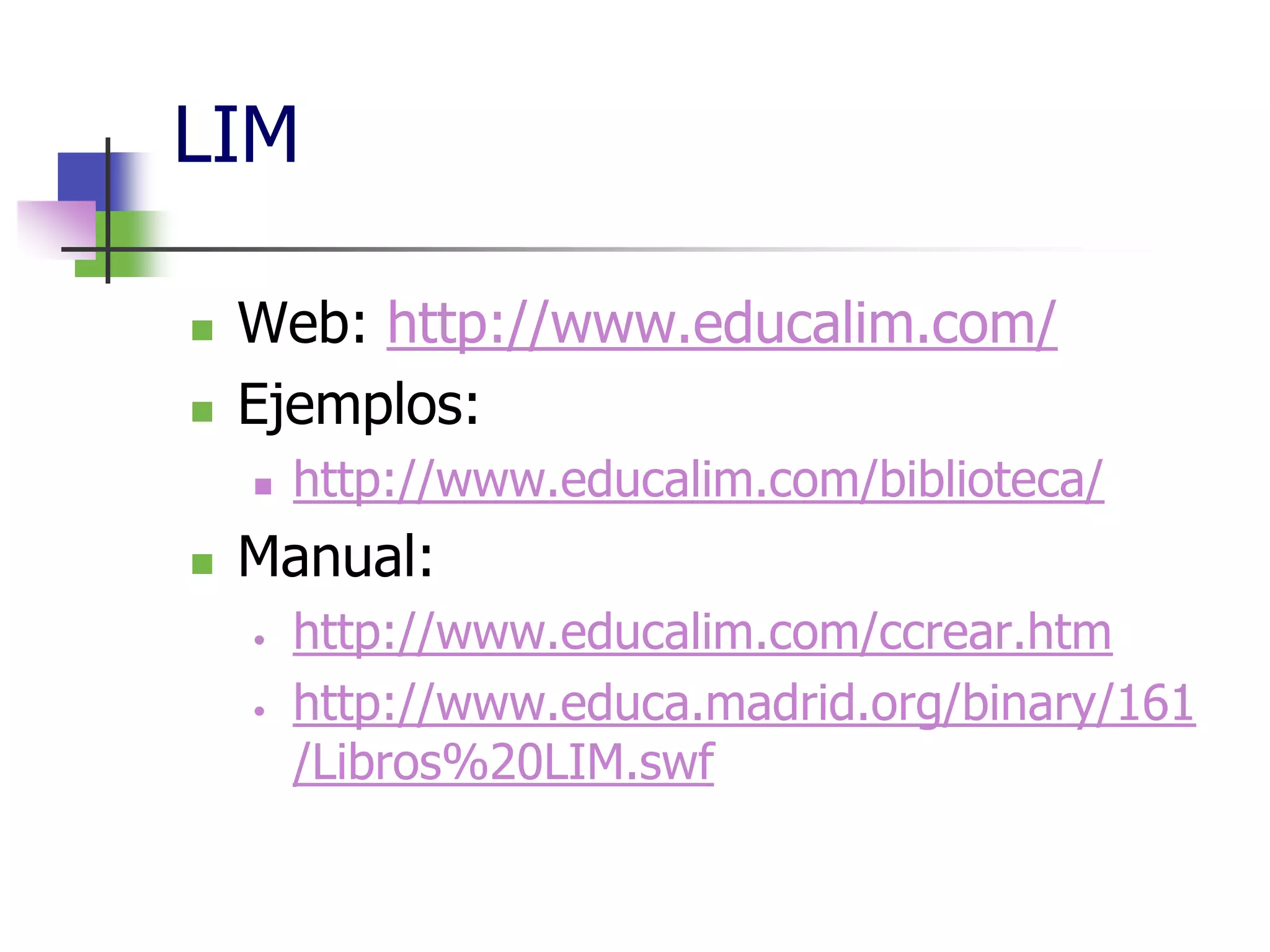 LIM
Web: http://www.educalim.com/
Ejemplos:
http://www.educalim.com/biblioteca/
Manual:
• http://www.educalim.com/ccrear.htm
• http://www.educa.madrid.org/binary/161
/Libros%20LIM.swf