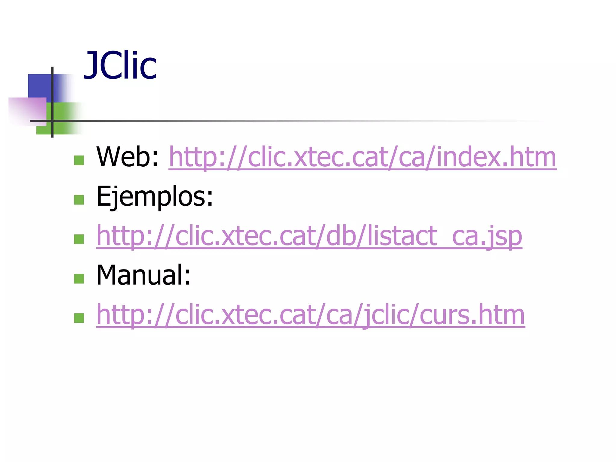 JClic
Web: http://clic.xtec.cat/ca/index.htm
Ejemplos:
http://clic.xtec.cat/db/listact_ca.jsp
Manual:
http://clic.xtec.cat/ca/jclic/curs.htm