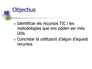 ObjectiusIdentificar els recursos TIC i les metodologies que ens poden ser més útils.Concretar la utilització d’algun d’aquest recursos