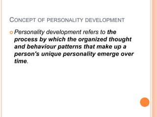CONCEPT OF PERSONALITY DEVELOPMENT
 Personality development refers to the
process by which the organized thought
and behaviour patterns that make up a
person's unique personality emerge over
time.
 