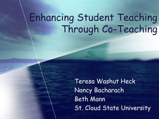 Enhancing Student Teaching
      Through Co-Teaching




         Teresa Washut Heck
         Nancy Bacharach
         Beth Mann
         St. Cloud State University
 
