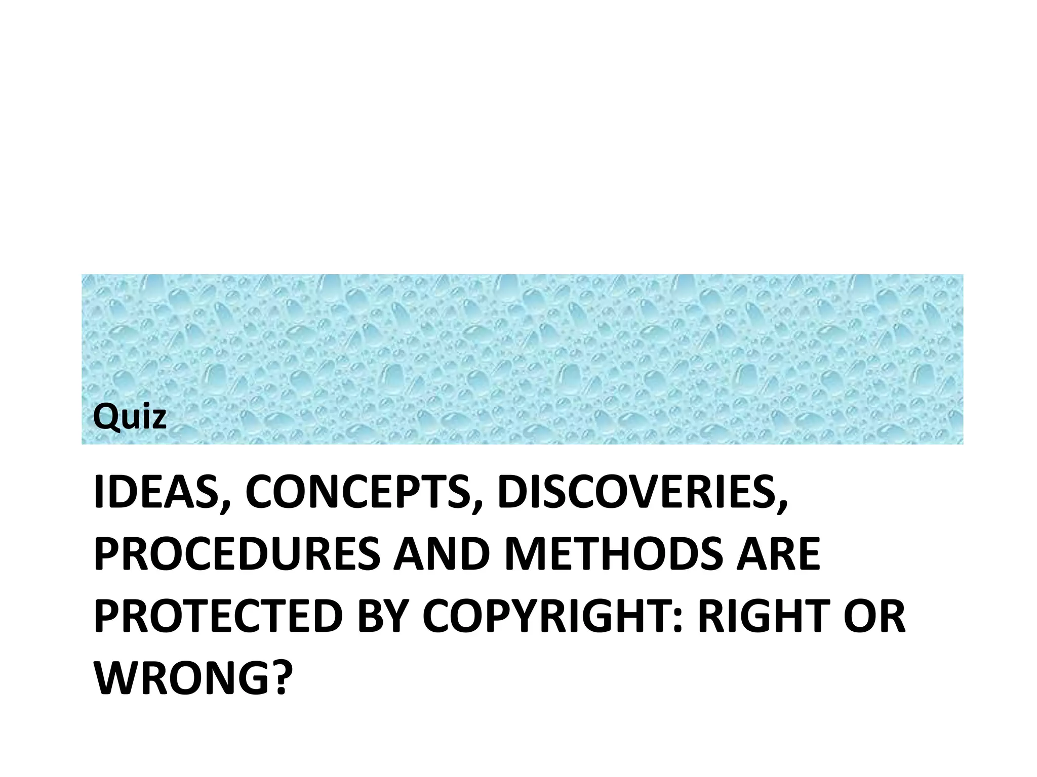 Quiz 
IDEAS, CONCEPTS, DISCOVERIES, 
PROCEDURES AND METHODS ARE 
PROTECTED BY COPYRIGHT: RIGHT OR 
WRONG? 
 