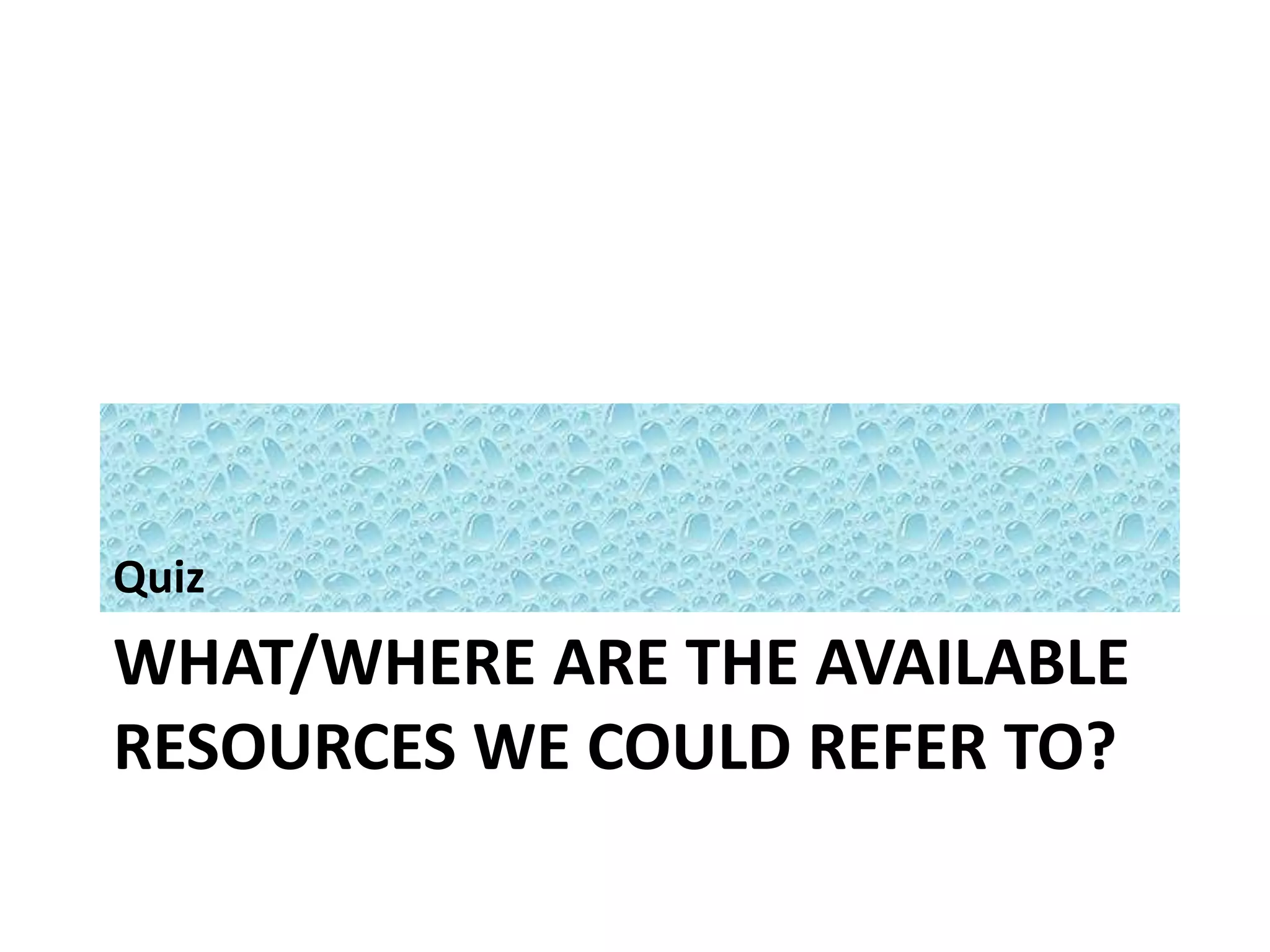 Quiz 
WHAT/WHERE ARE THE AVAILABLE 
RESOURCES WE COULD REFER TO? 
 