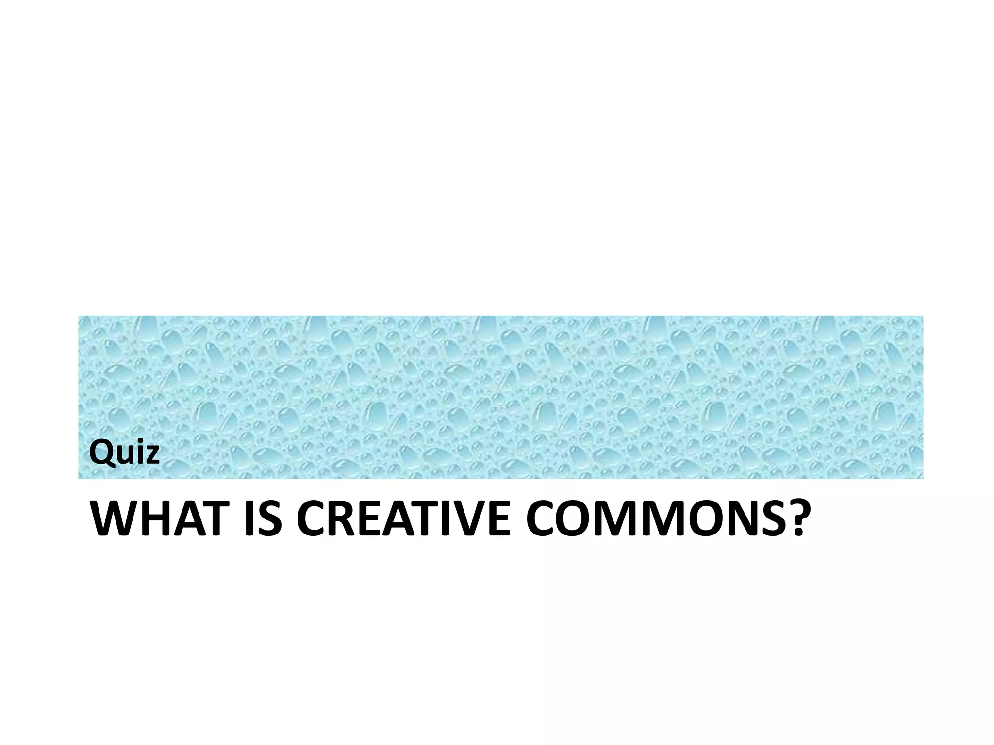 Quiz 
WHAT IS CREATIVE COMMONS? 
 