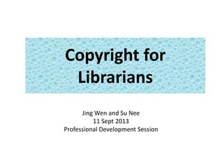 Copyright for 
Librarians 
Jing Wen and Su Nee 
11 Sept 2013 
Professional Development Session 
 