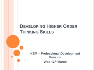 DEVELOPING HIGHER ORDER
THINKING SKILLS
NEM – Professional Development
Session
Wed 12th March
 