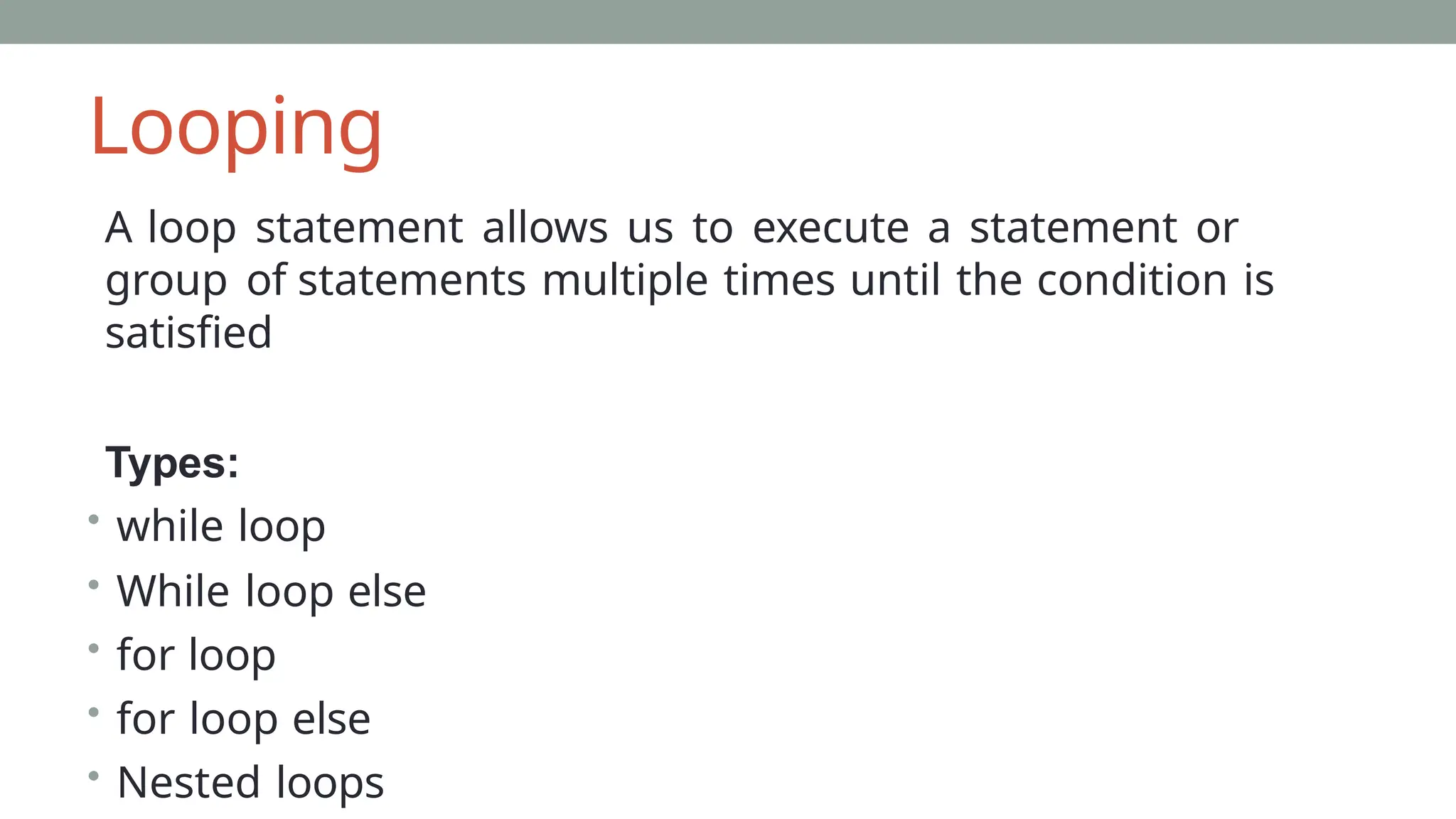 Looping
A loop statement allows us to execute a statement or
group of statements multiple times until the condition is
satisfied
Types:
• while loop
• While loop else
• for loop
• for loop else
• Nested loops
 