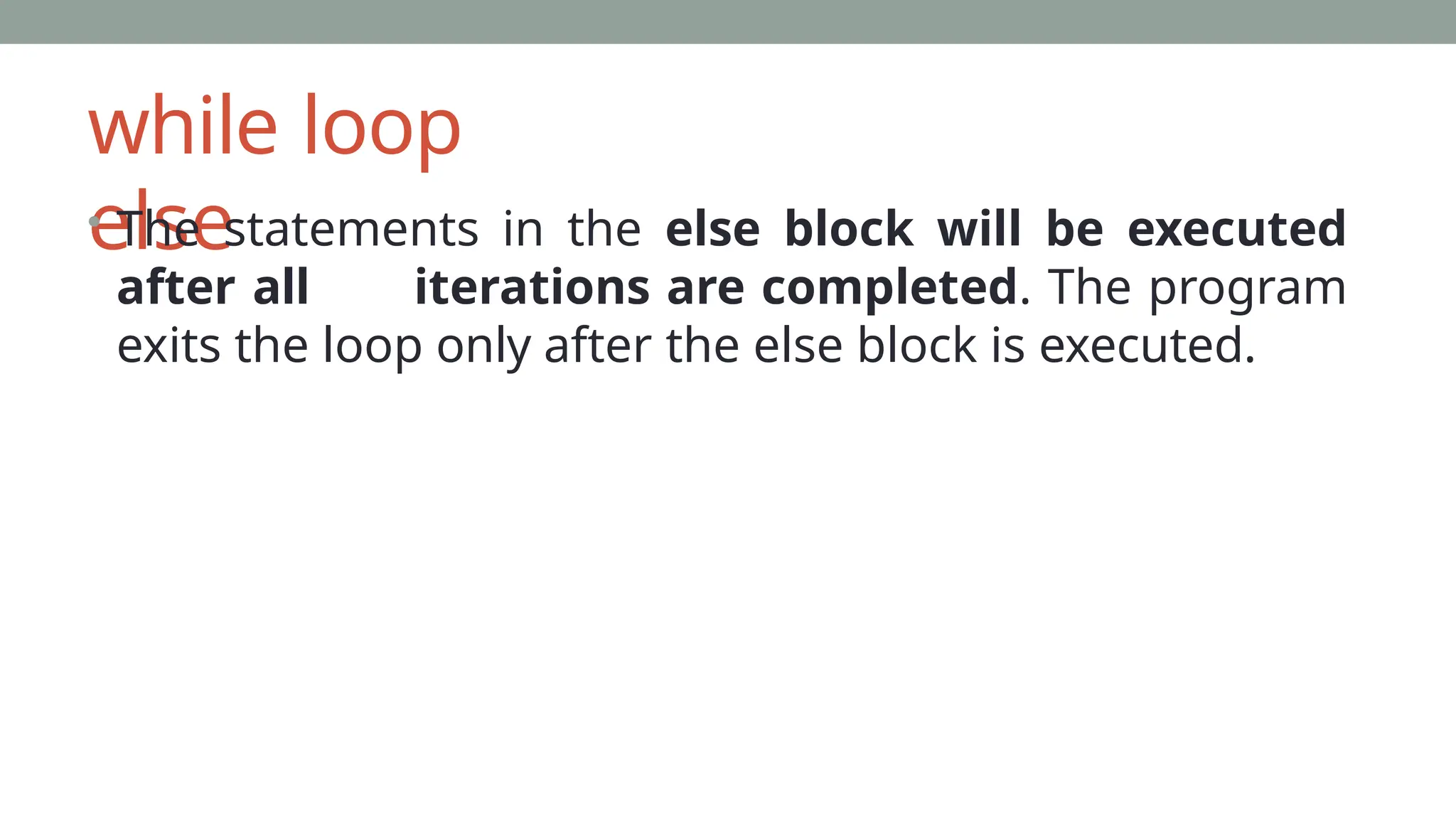 while loop
else
• The statements in the else block will be executed
after all iterations are completed. The program
exits the loop only after the else block is executed.
 