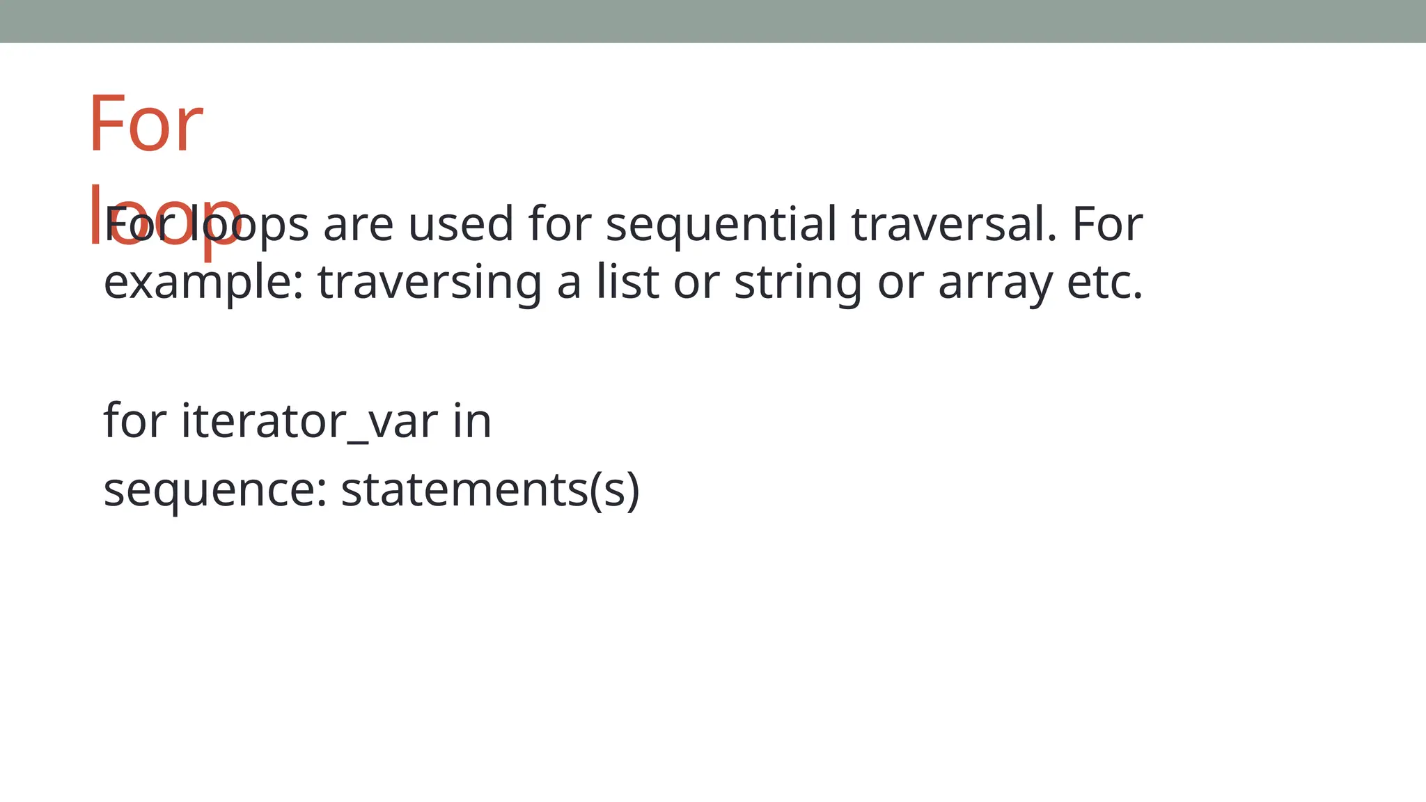 For
loop
For loops are used for sequential traversal. For
example: traversing a list or string or array etc.
for iterator_var in
sequence: statements(s)
 