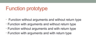 Function prototype
• Function without arguments and without return type
• Function with arguments and without return type
• Function without arguments and with return type
• Function with arguments and with return type
 