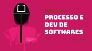 ROUND6SAYS:
processo e
dev de
softwares
Disciplina:
PDSI
Por:
Pedrina Brasil
+
 
