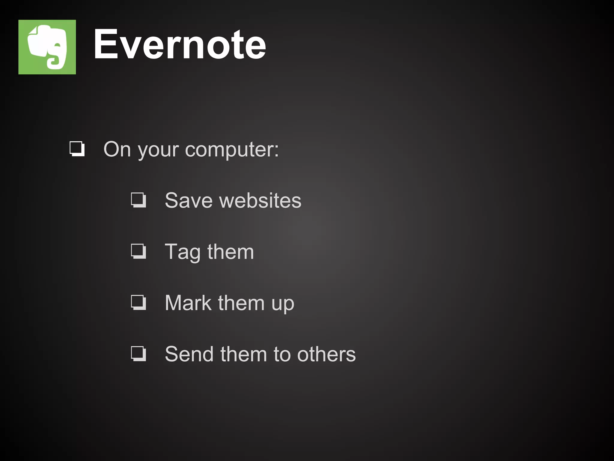 Evernote 
❏ On your computer: 
❏ Save websites 
❏ Tag them 
❏ Mark them up 
❏ Send them to others 
 