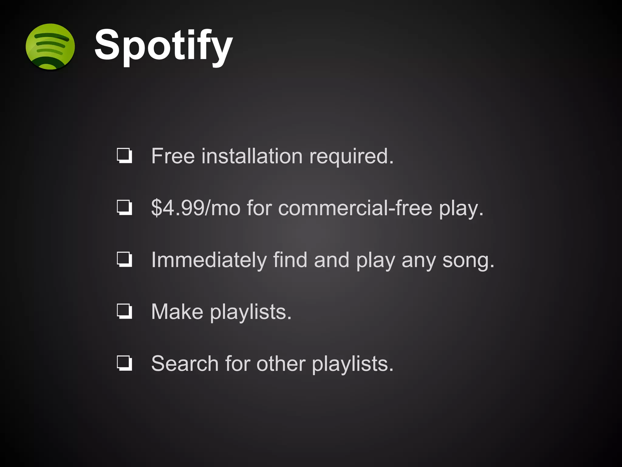 Spotify 
❏ Free installation required. 
❏ $4.99/mo for commercial-free play. 
❏ Immediately find and play any song. 
❏ Make playlists. 
❏ Search for other playlists. 
 