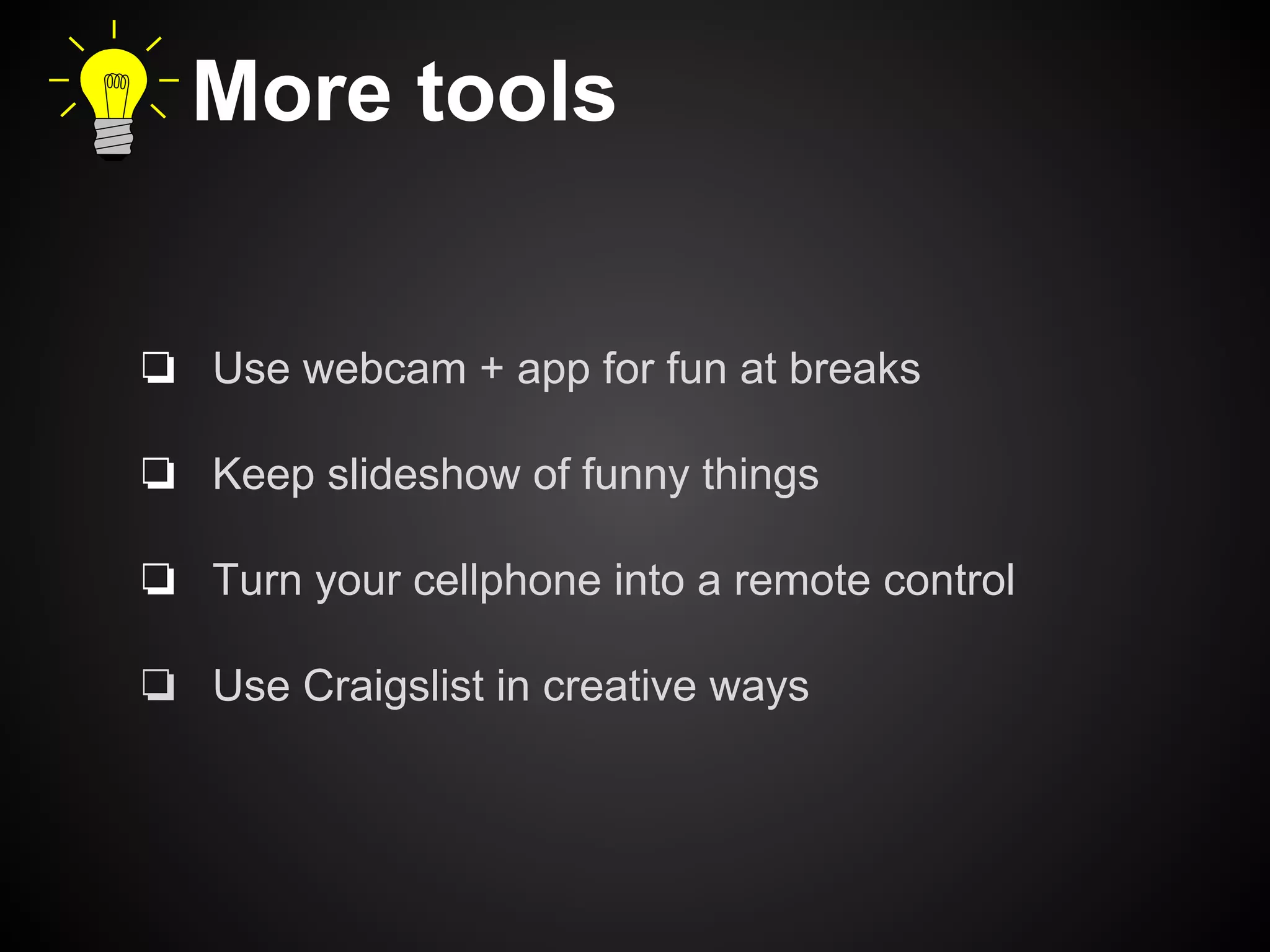 More tools 
❏ Use webcam + app for fun at breaks 
❏ Keep slideshow of funny things 
❏ Turn your cellphone into a remote control 
❏ Use Craigslist in creative ways 
 