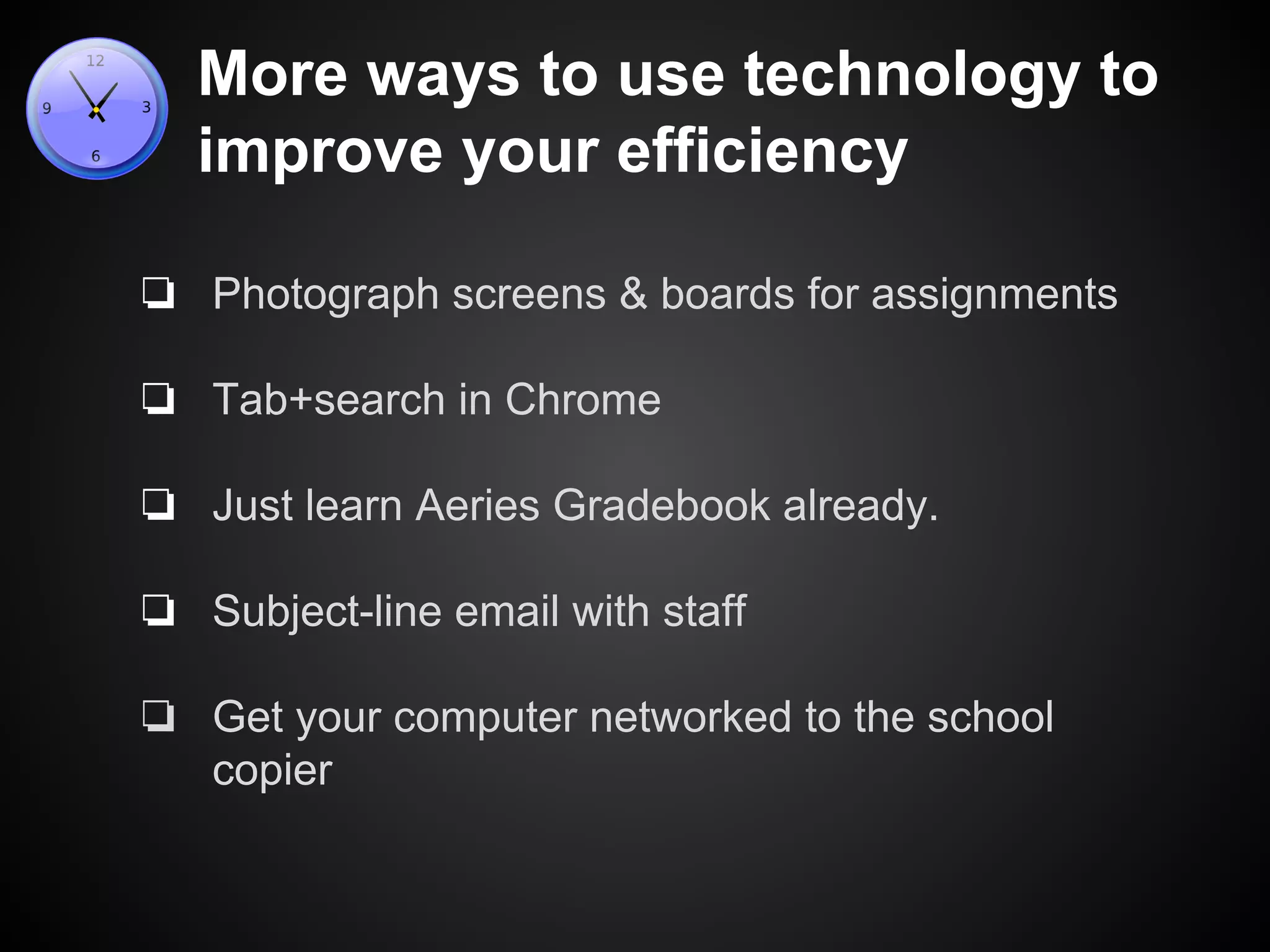 More ways to use technology to 
improve your efficiency 
❏ Photograph screens & boards for assignments 
❏ Tab+search in Chrome 
❏ Just learn Aeries Gradebook already. 
❏ Subject-line email with staff 
❏ Get your computer networked to the school 
copier 
 