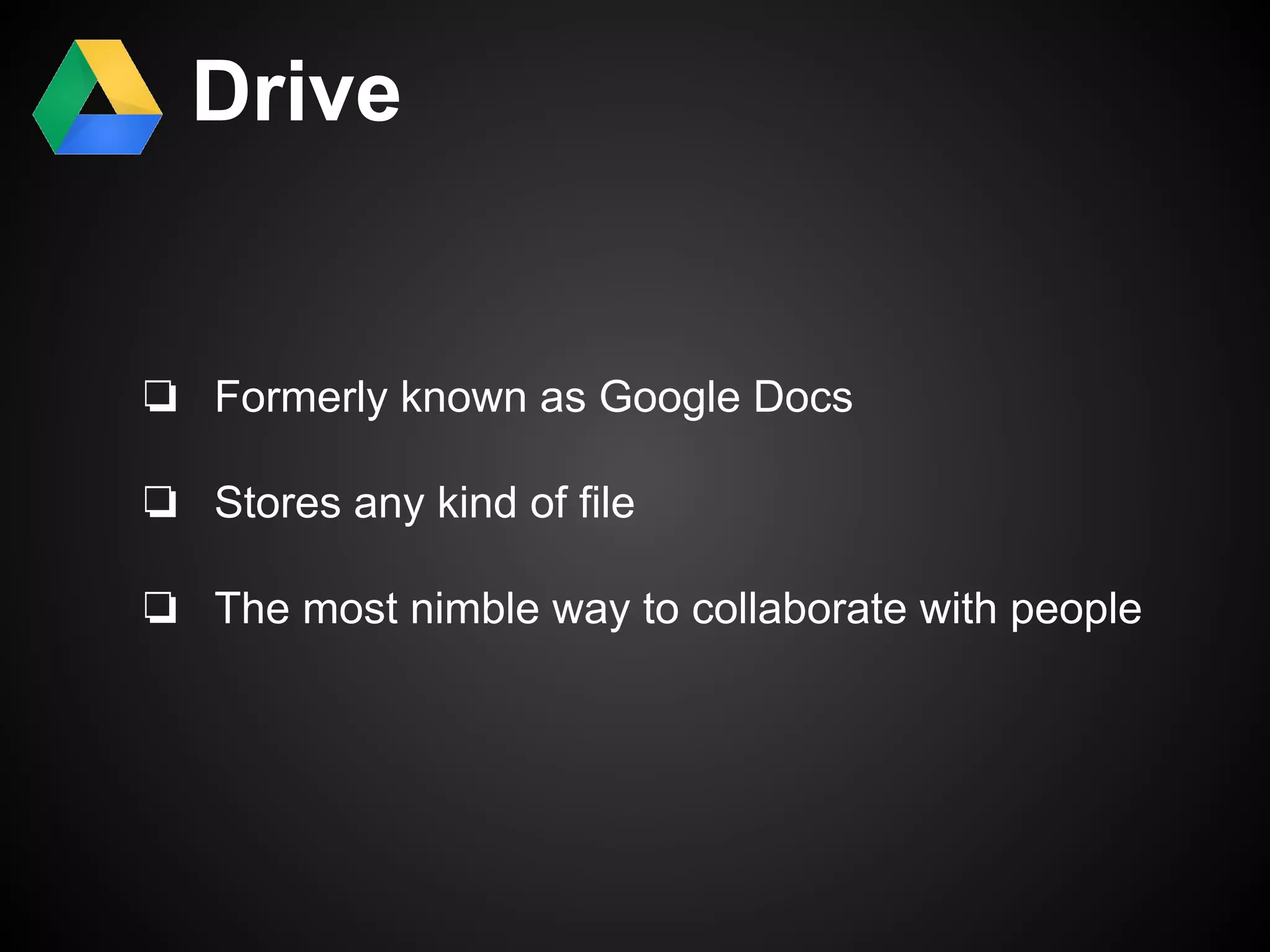 Drive 
❏ Formerly known as Google Docs 
❏ Stores any kind of file 
❏ The most nimble way to collaborate with people 
 