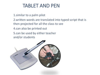 1.similar to a palm pilot
2.written words are translated into typed script that is
then projected for all the class to see
4.can also be printed out
5.can be used by either teacher
and/or students
TABLET AND PEN
 