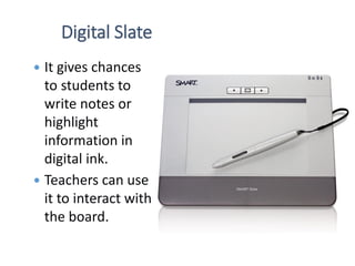 Digital Slate
 It gives chances
to students to
write notes or
highlight
information in
digital ink.
 Teachers can use
it to interact with
the board.
 