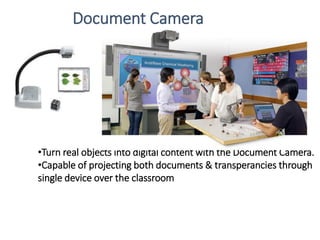 •Turn real objects into digital content with the Document Camera.
•Capable of projecting both documents & transperancies through
single device over the classroom
Document Camera
 