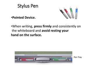 Stylus Pen
•Pointed Device.
•When writing, press firmly and consistently on
the whiteboard and avoid resting your
hand on the surface.
Pen Tray
 