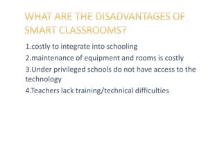 1.costly to integrate into schooling
2.maintenance of equipment and rooms is costly
3.Under privileged schools do not have access to the
technology
4.Teachers lack training/technical difficulties
 