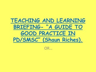 TEACHING AND LEARNING
BRIEFING- “A GUIDE TO
GOOD PRACTICE IN
PD/SMSC” (Shaun Riches).
OR…
 