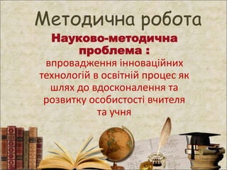 Методична робота
Науково-методична
проблема :
впровадження інноваційних
технологій в освітній процес як
шлях до вдосконалення та
розвитку особистості вчителя
та учня
 