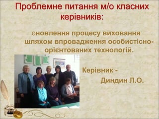 Проблемне питання м/о класних
керівників:
оновлення процесу виховання
шляхом впровадження особистісно-
орієнтованих технологій.
Керівник -
Диндин Л.О.
 