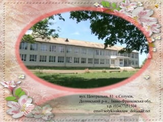 Наша адреса:
вул. Центральна, 81 с.Солуків,
Долинський р-н., Івано-Франківська обл.
т.р. (03477)51504
email:solykivskazow_dol@ukr.net
 