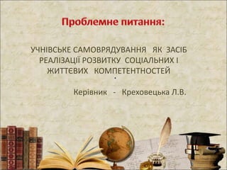 .
УЧНІВСЬКЕ САМОВРЯДУВАННЯ ЯК ЗАСІБ
РЕАЛІЗАЦІЇ РОЗВИТКУ СОЦІАЛЬНИХ І
ЖИТТЄВИХ КОМПЕТЕНТНОСТЕЙ
Керівник - Креховецька Л.В.
 